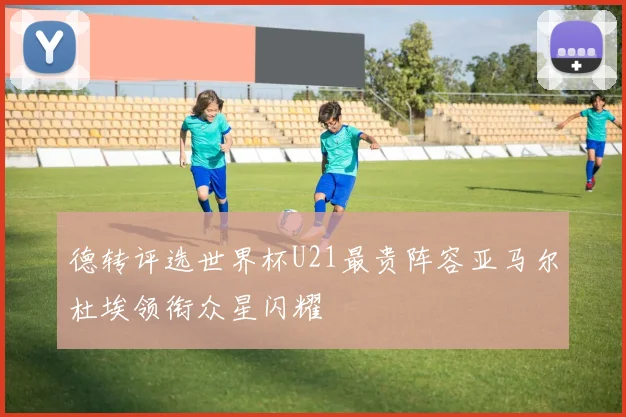 德转评选世界杯U21最贵阵容亚马尔杜埃领衔众星闪耀