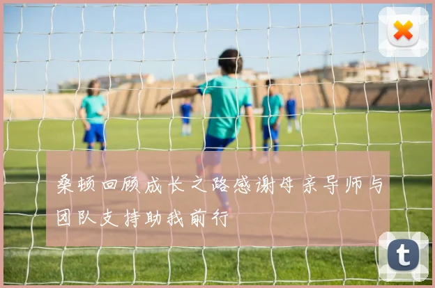 桑顿回顾成长之路感谢母亲导师与团队支持助我前行