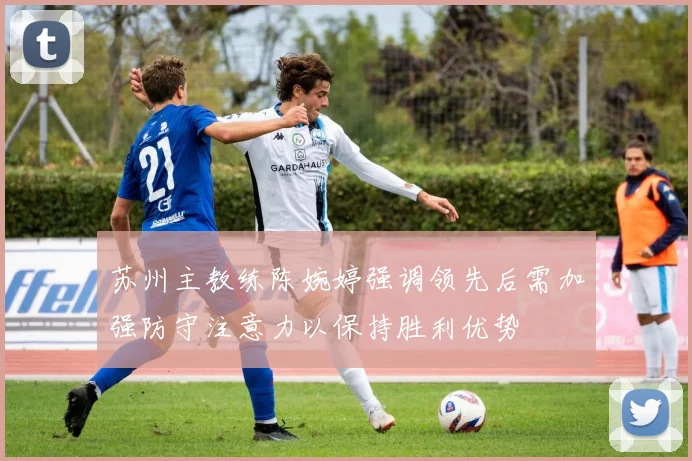 苏州主教练陈婉婷强调领先后需加强防守注意力以保持胜利优势