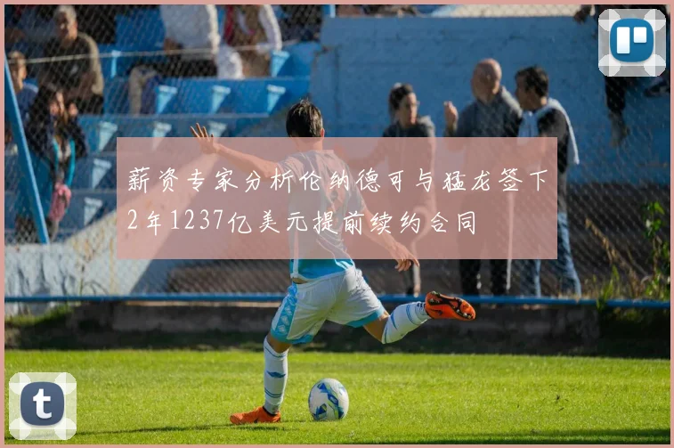 薪资专家分析伦纳德可与猛龙签下2年1237亿美元提前续约合同
