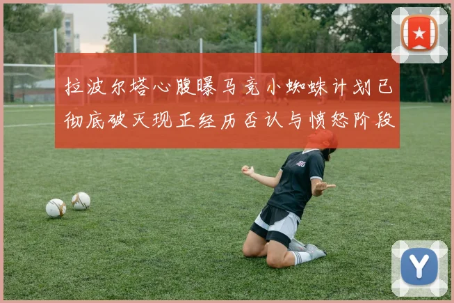 拉波尔塔心腹曝马竞小蜘蛛计划已彻底破灭现正经历否认与愤怒阶段