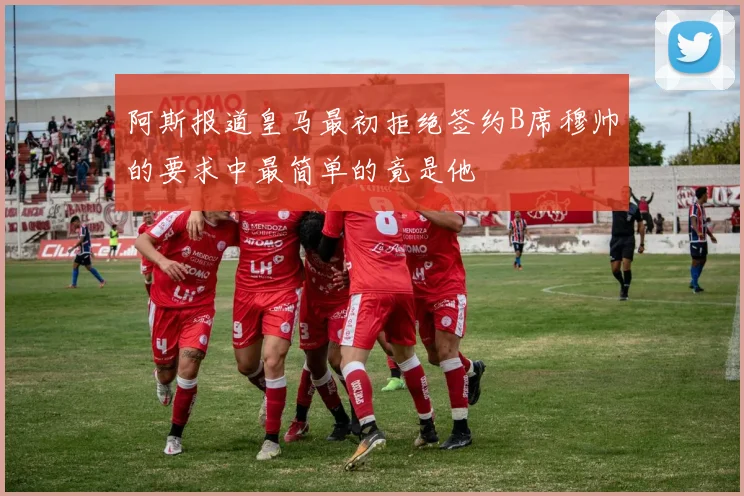 阿斯报道皇马最初拒绝签约B席穆帅的要求中最简单的竟是他