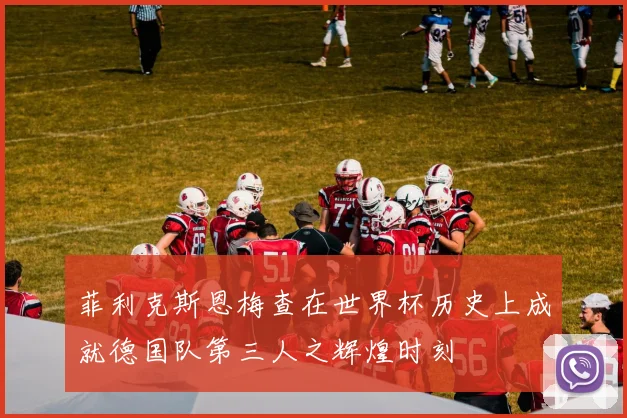 菲利克斯恩梅查在世界杯历史上成就德国队第三人之辉煌时刻