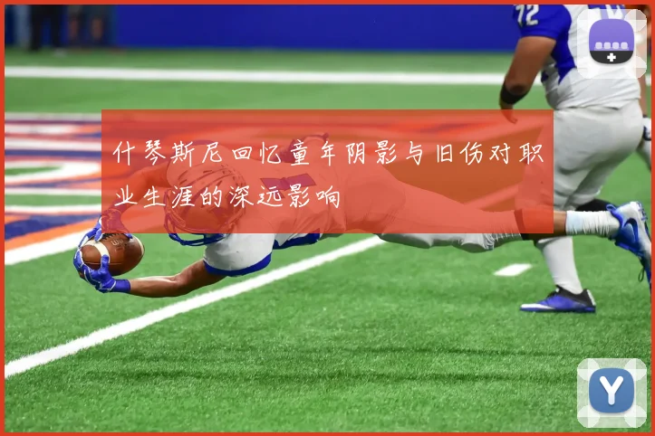 什琴斯尼回忆童年阴影与旧伤对职业生涯的深远影响