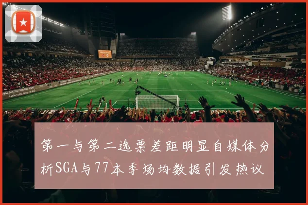 第一与第二选票差距明显自媒体分析SGA与77本季场均数据引发热议