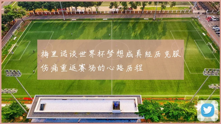 梅里诺谈世界杯梦想成真经历克服伤痛重返赛场的心路历程