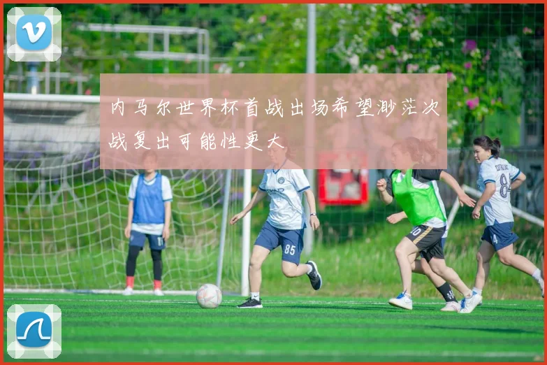 内马尔世界杯首战出场希望渺茫次战复出可能性更大