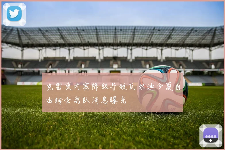克雷莫内塞降级导致瓦尔迪今夏自由转会离队消息曝光