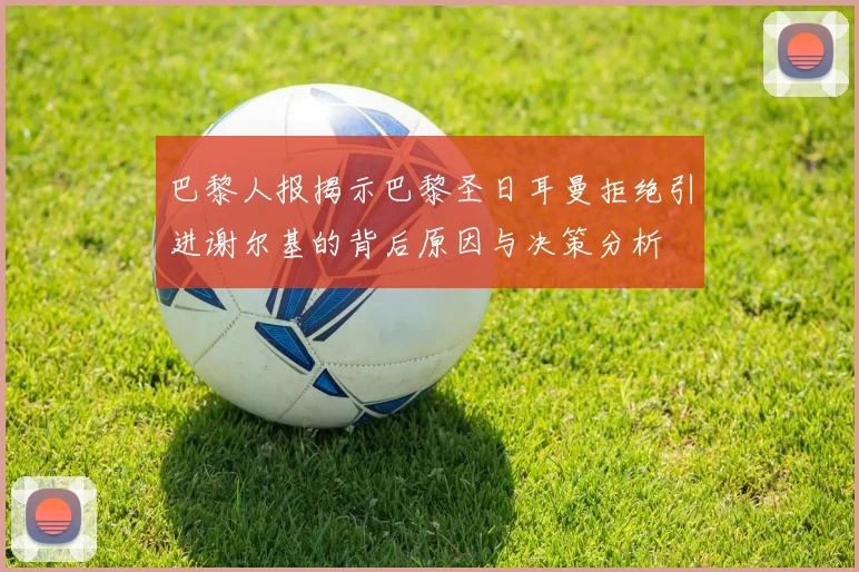 巴黎人报揭示巴黎圣日耳曼拒绝引进谢尔基的背后原因与决策分析