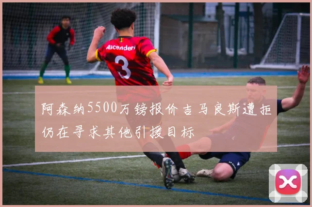 阿森纳5500万镑报价吉马良斯遭拒仍在寻求其他引援目标